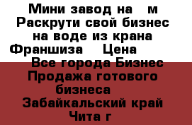 Мини завод на 30м.Раскрути свой бизнес на воде из крана.Франшиза. › Цена ­ 105 000 - Все города Бизнес » Продажа готового бизнеса   . Забайкальский край,Чита г.